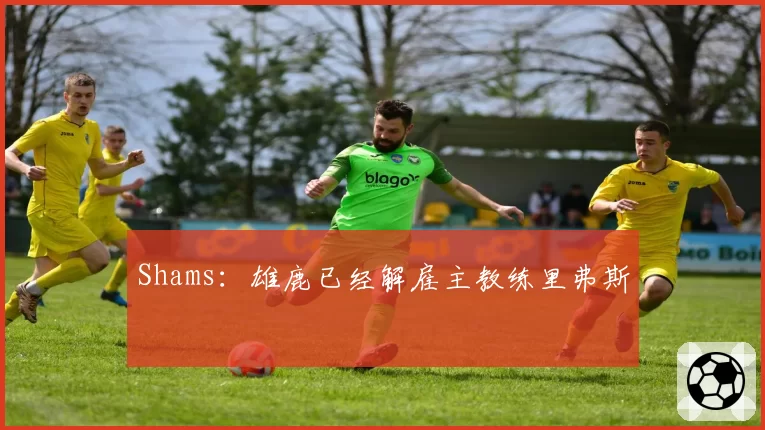 Shams:雄鹿已经解雇主教练里弗斯