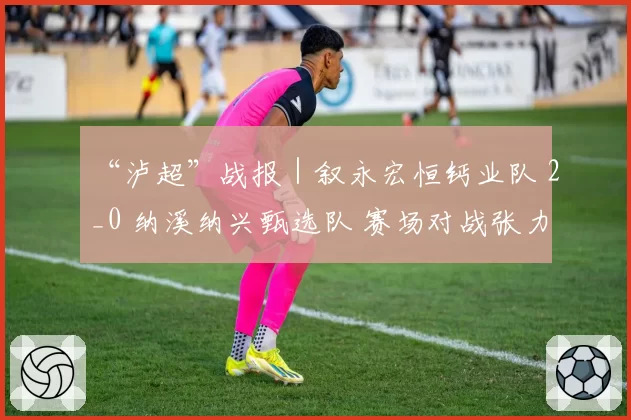 “泸超”战报｜叙永宏恒钙业队 2_0 纳溪纳兴甄选队 赛场对战张力拉满