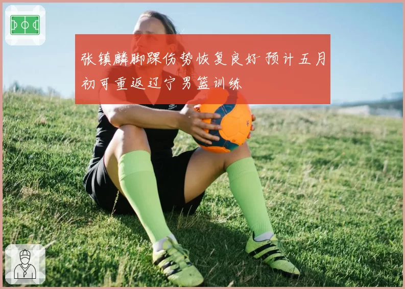 张镇麟脚踝伤势恢复良好 预计五月初可重返辽宁男篮训练