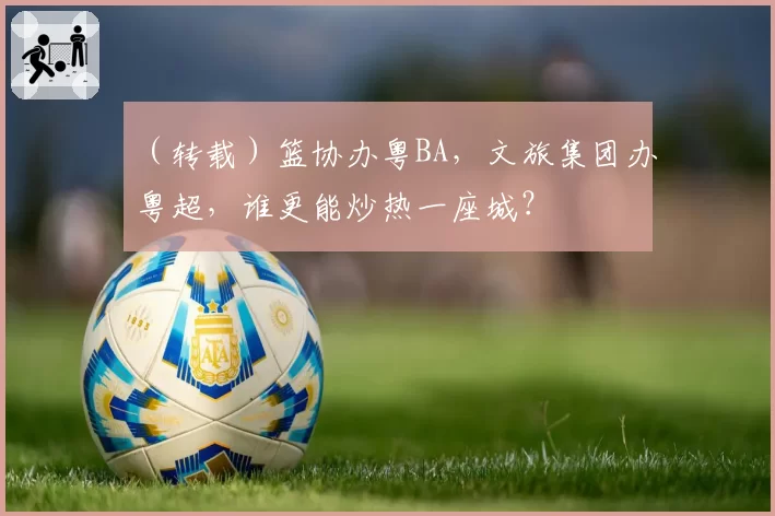 （转载）篮协办粤BA，文旅集团办粤超，谁更能炒热一座城？