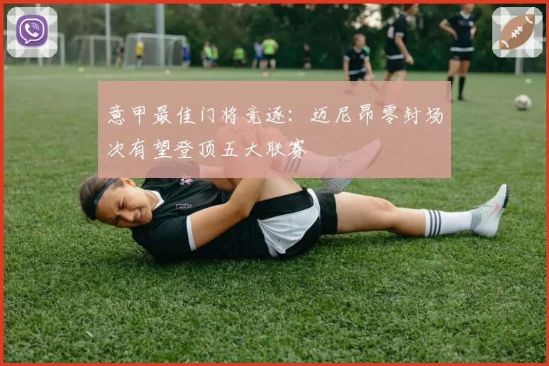 意甲最佳门将竞逐:迈尼昂零封场次有望登顶五大联赛