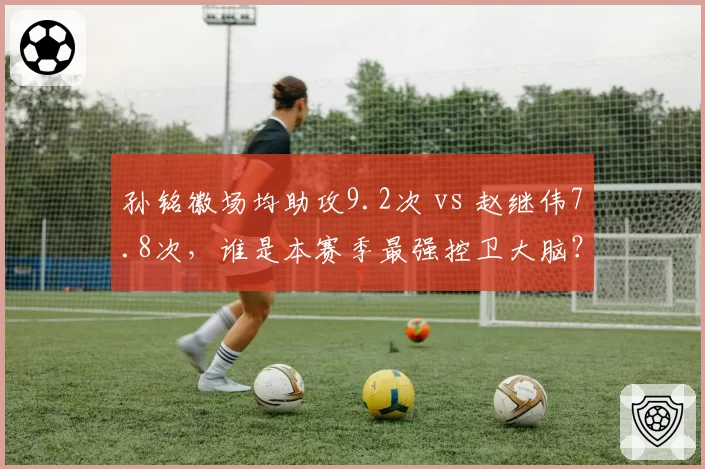 孙铭徽场均助攻9.2次 vs 赵继伟7.8次，谁是本赛季最强控卫大脑？