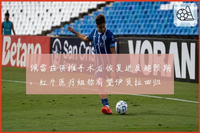 佩雷兹颈椎手术后恢复进度超预期，红牛医疗组称有望伊莫拉回归