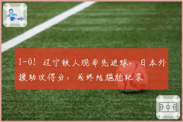 1-0！辽宁铁人现率先进球，日本外援助攻得分，或终结尴尬纪录