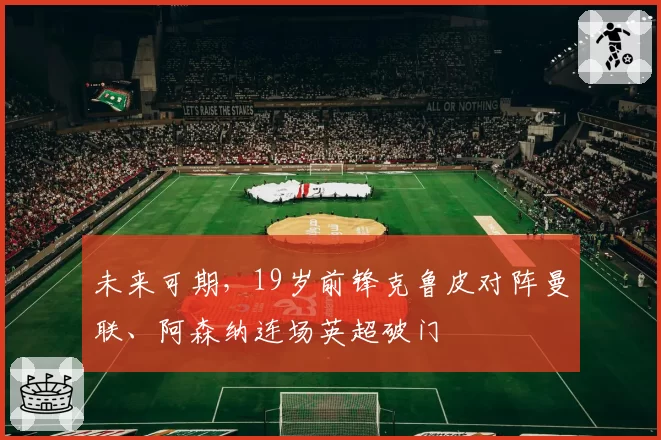 未来可期，19岁前锋克鲁皮对阵曼联、阿森纳连场英超破门