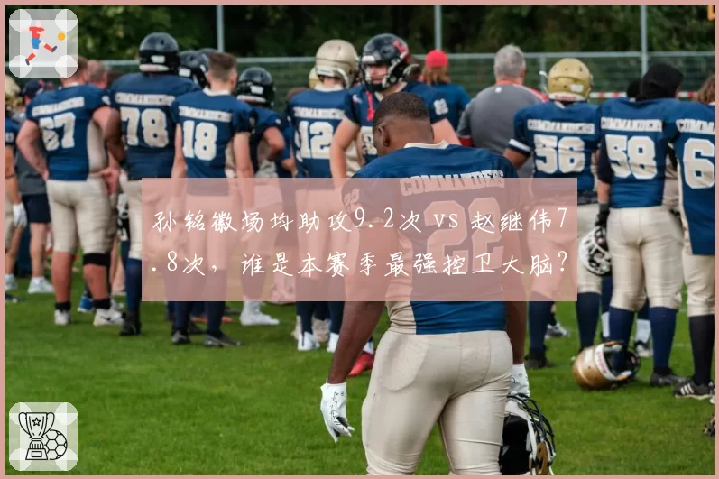 孙铭徽场均助攻9.2次 vs 赵继伟7.8次，谁是本赛季最强控卫大脑？