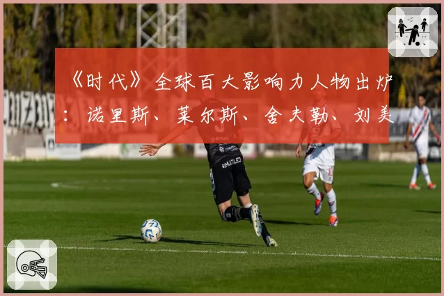 《时代》全球百大影响力人物出炉：诺里斯、莱尔斯、舍夫勒、刘美贤在列