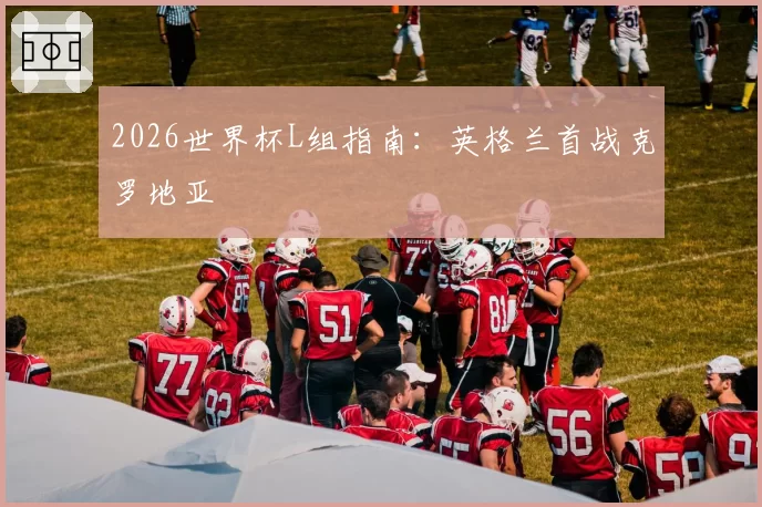 2026世界杯L组指南：英格兰首战克罗地亚