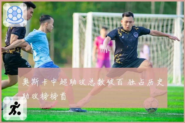 奥斯卡中超助攻总数破百 独占历史助攻榜榜首