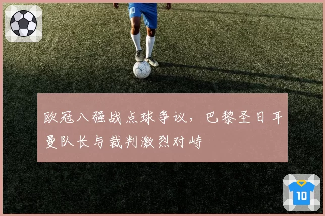 欧冠八强战点球争议，巴黎圣日耳曼队长与裁判激烈对峙