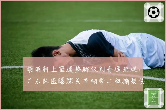 胡明轩上篮遭垫脚仅判普通犯规，广东队医曝踝关节韧带二级撕裂伤停四周