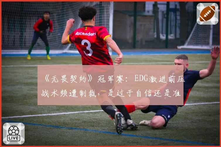 《无畏契约》冠军赛：EDG激进前压战术频遭制裁，是过于自信还是准备不足？