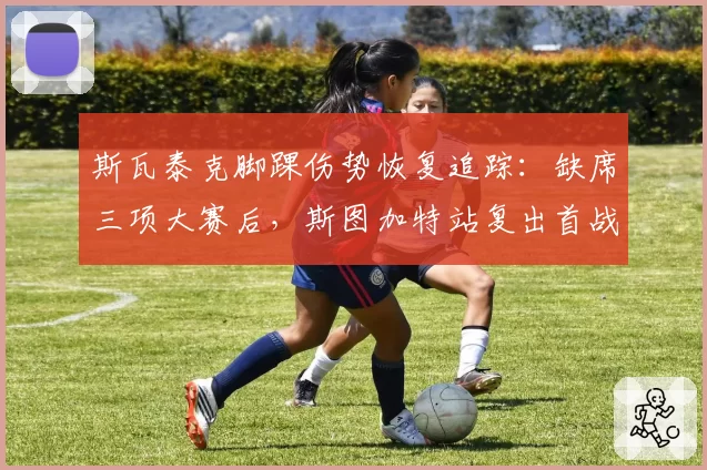 斯瓦泰克脚踝伤势恢复追踪：缺席三项大赛后，斯图加特站复出首战告捷