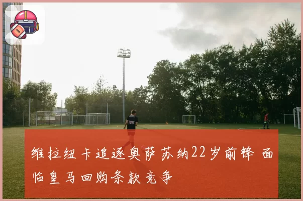 维拉纽卡追逐奥萨苏纳22岁前锋 面临皇马回购条款竞争