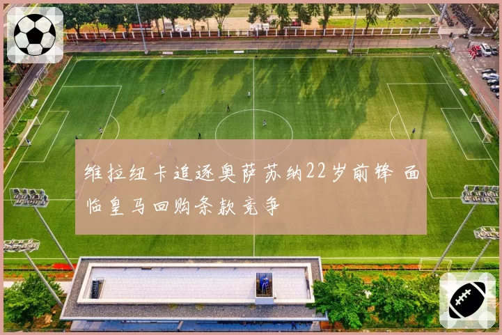 维拉纽卡追逐奥萨苏纳22岁前锋 面临皇马回购条款竞争