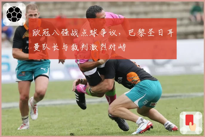 欧冠八强战点球争议，巴黎圣日耳曼队长与裁判激烈对峙