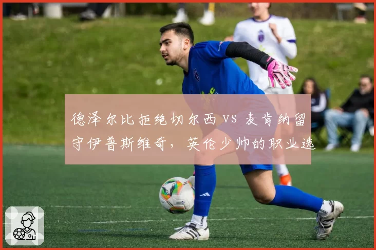 德泽尔比拒绝切尔西 vs 麦肯纳留守伊普斯维奇,英伦少帅的职业选择折射何种野心?