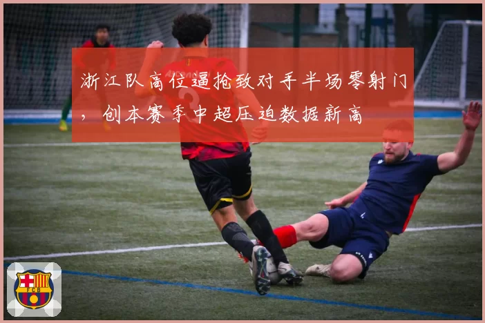浙江队高位逼抢致对手半场零射门,创本赛季中超压迫数据新高
