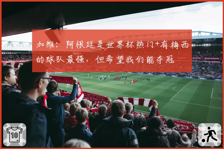 加维：阿根廷是世界杯热门+有梅西的球队最强，但希望我们能夺冠