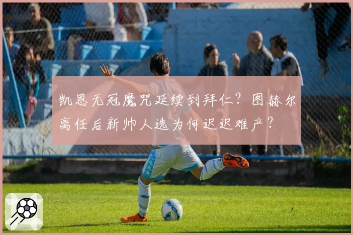 凯恩无冠魔咒延续到拜仁?图赫尔离任后新帅人选为何迟迟难产?