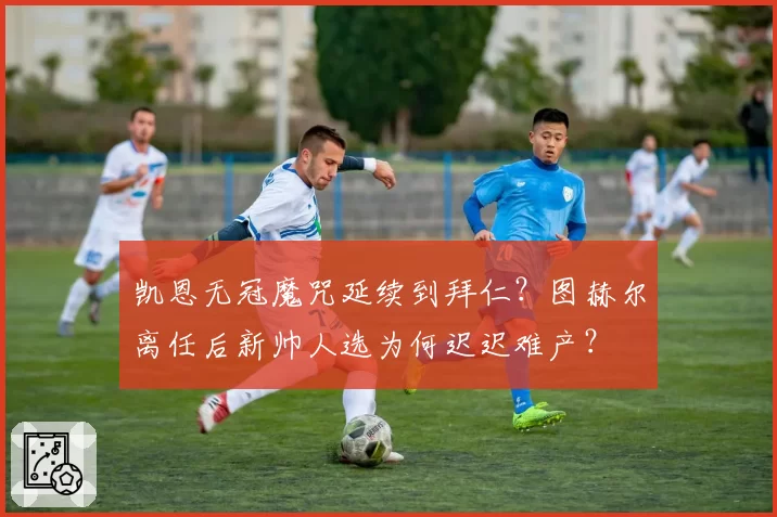 凯恩无冠魔咒延续到拜仁?图赫尔离任后新帅人选为何迟迟难产?