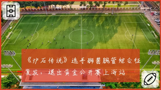 《炉石传说》选手狮酱腕管综合征复发，退出黄金公开赛上海站