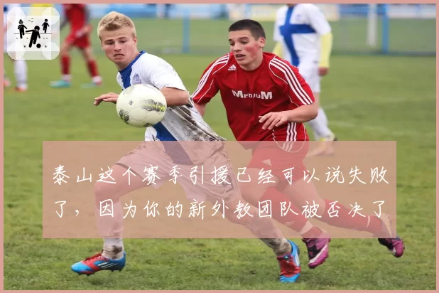 泰山这个赛季引援已经可以说失败了，因为你的新外教团队被否决了