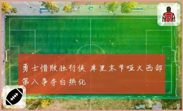 勇士惜败独行侠 库里末节哑火西部第八争夺白热化