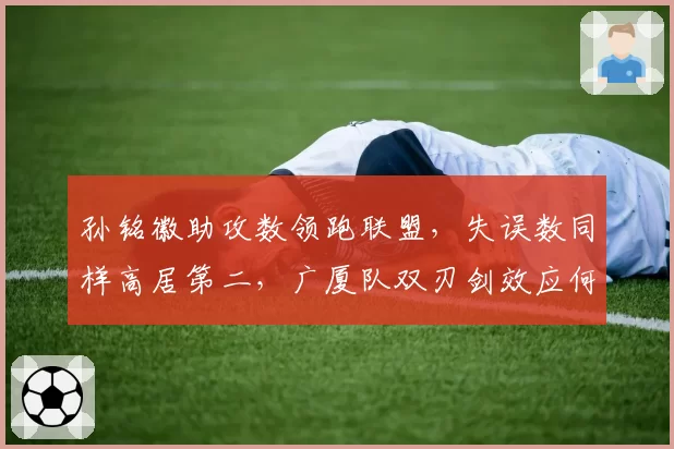 孙铭徽助攻数领跑联盟,失误数同样高居第二,广厦队双刃剑效应何时化解