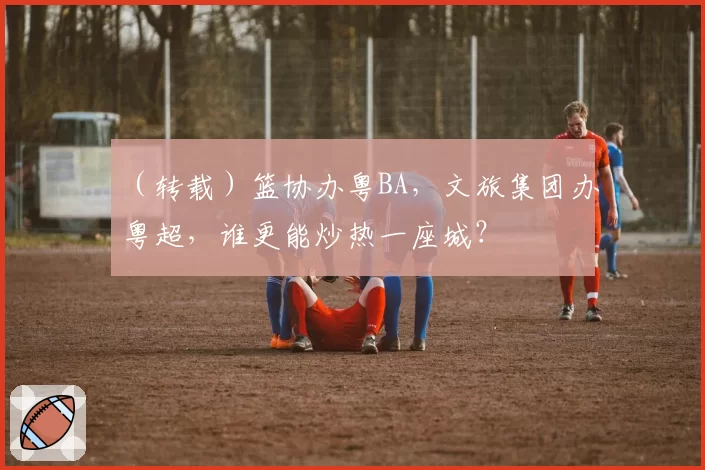 （转载）篮协办粤BA，文旅集团办粤超，谁更能炒热一座城？