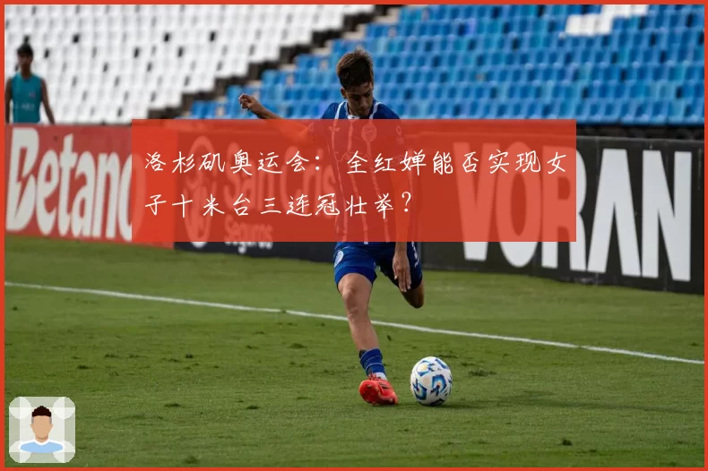 洛杉矶奥运会：全红婵能否实现女子十米台三连冠壮举？