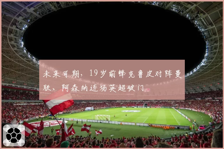 未来可期,19岁前锋克鲁皮对阵曼联、阿森纳连场英超破门