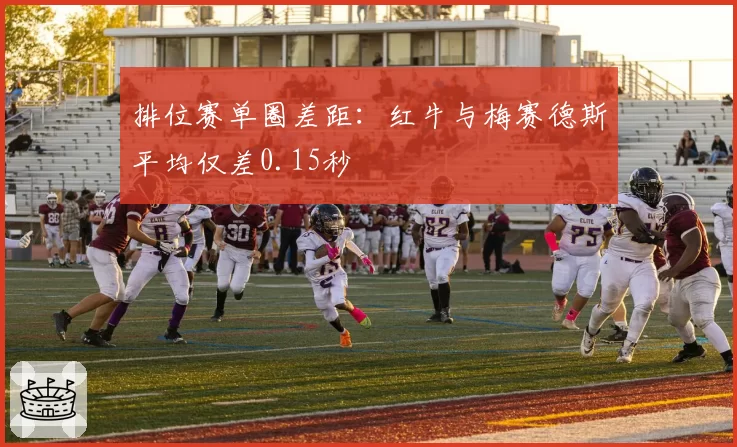 排位赛单圈差距:红牛与梅赛德斯平均仅差0.15秒