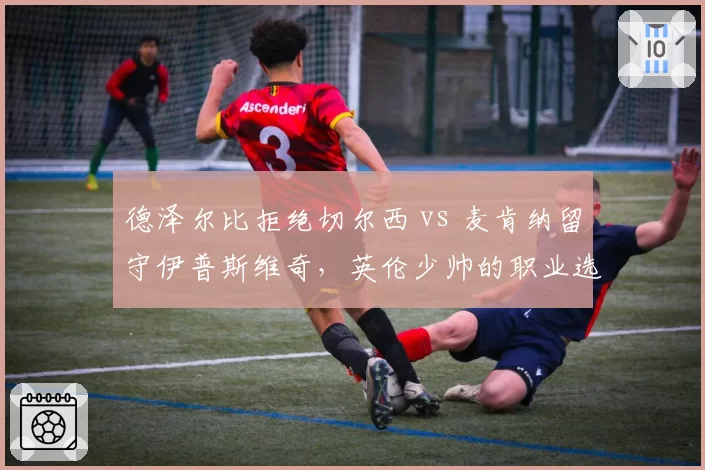 德泽尔比拒绝切尔西 vs 麦肯纳留守伊普斯维奇,英伦少帅的职业选择折射何种野心?
