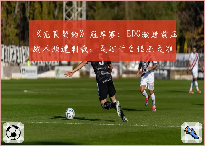 《无畏契约》冠军赛：EDG激进前压战术频遭制裁，是过于自信还是准备不足？