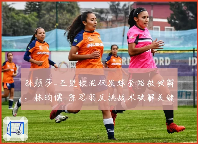 孙颖莎_王楚钦混双发球套路被破解，林昀儒_陈思羽反挑战术破解关键