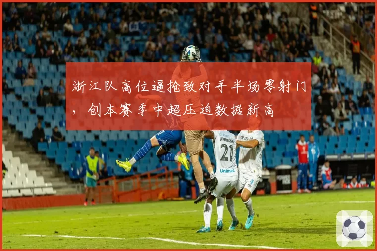 浙江队高位逼抢致对手半场零射门,创本赛季中超压迫数据新高