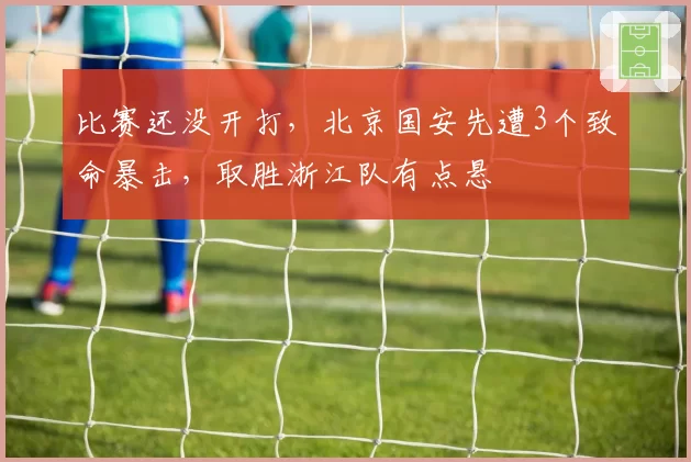 比赛还没开打，北京国安先遭3个致命暴击，取胜浙江队有点悬