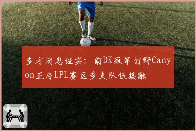 多方消息证实:前DK冠军打野Canyon正与LPL赛区多支队伍接触