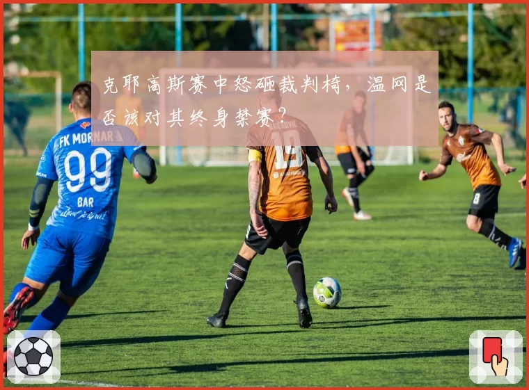 克耶高斯赛中怒砸裁判椅，温网是否该对其终身禁赛？