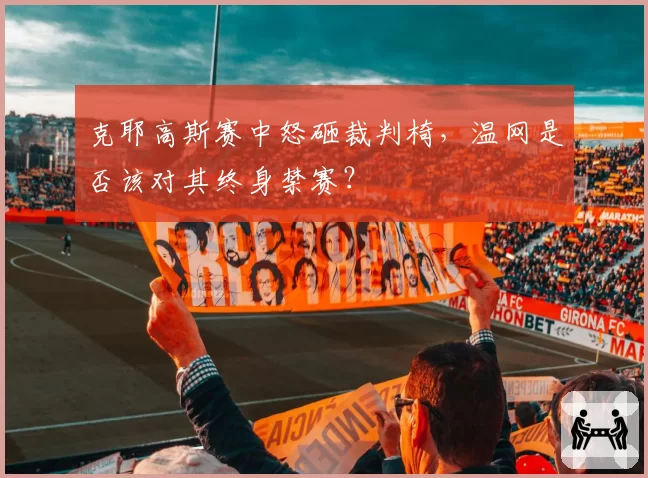 克耶高斯赛中怒砸裁判椅，温网是否该对其终身禁赛？