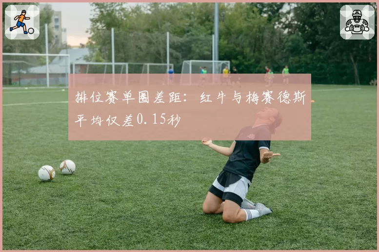 排位赛单圈差距:红牛与梅赛德斯平均仅差0.15秒