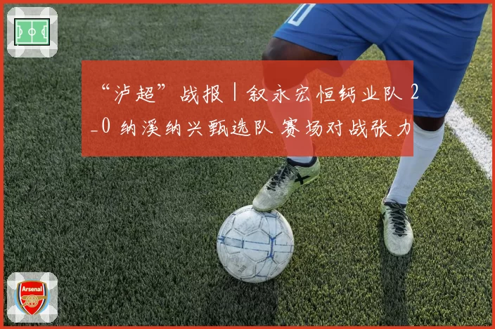 “泸超”战报｜叙永宏恒钙业队 2_0 纳溪纳兴甄选队 赛场对战张力拉满