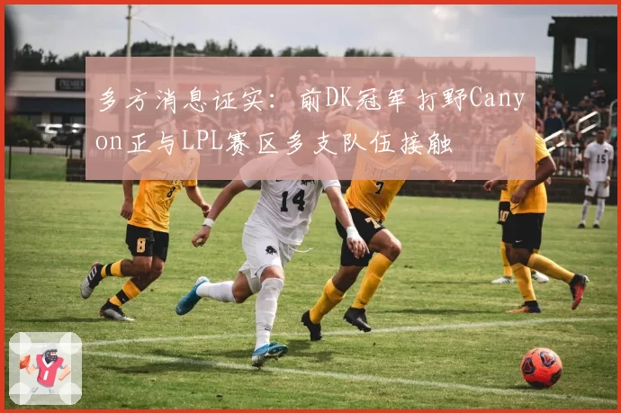 多方消息证实:前DK冠军打野Canyon正与LPL赛区多支队伍接触