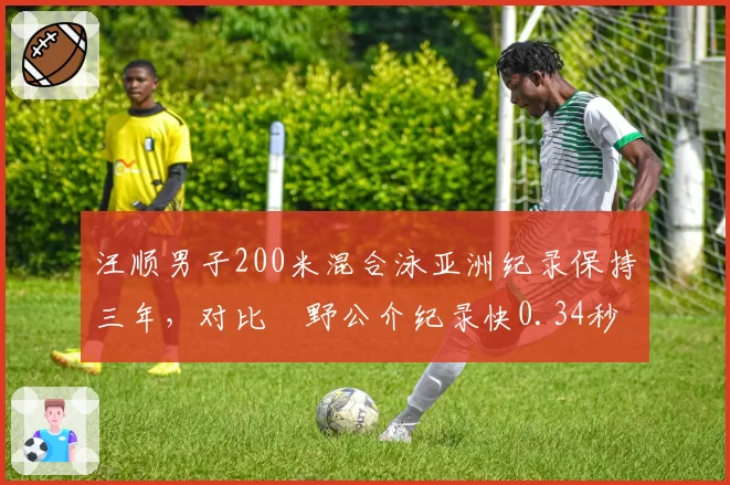 汪顺男子200米混合泳亚洲纪录保持三年,对比萩野公介纪录快0.34秒