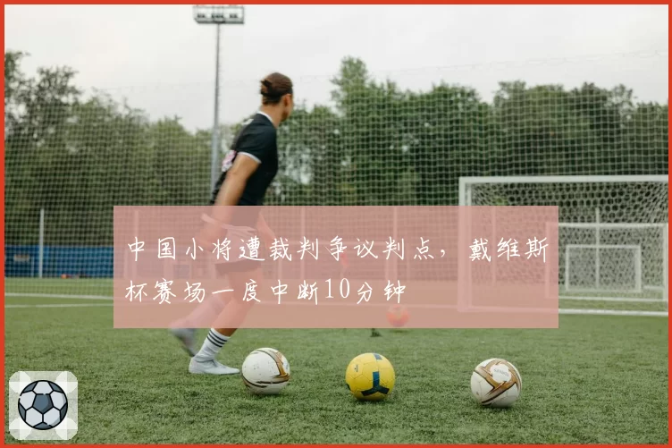 中国小将遭裁判争议判点，戴维斯杯赛场一度中断10分钟