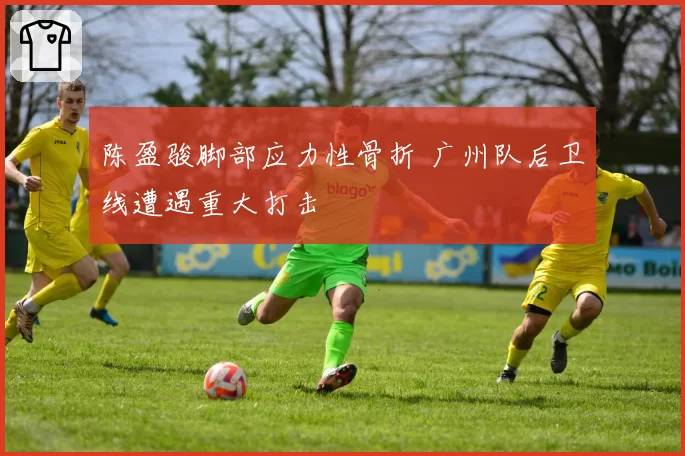 陈盈骏脚部应力性骨折 广州队后卫线遭遇重大打击