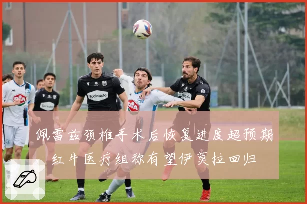 佩雷兹颈椎手术后恢复进度超预期，红牛医疗组称有望伊莫拉回归