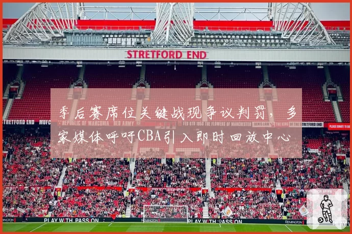 季后赛席位关键战现争议判罚，多家媒体呼吁CBA引入即时回放中心