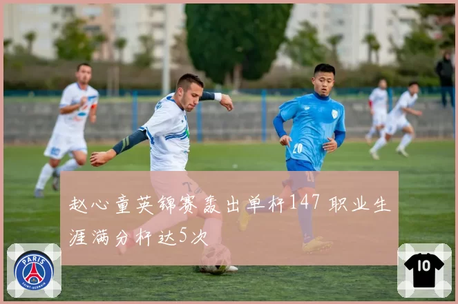 赵心童英锦赛轰出单杆147 职业生涯满分杆达5次